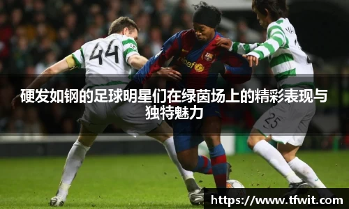硬发如钢的足球明星们在绿茵场上的精彩表现与独特魅力