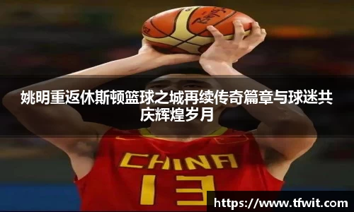 姚明重返休斯顿篮球之城再续传奇篇章与球迷共庆辉煌岁月