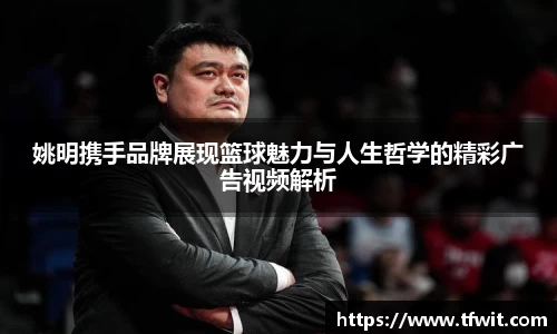 姚明携手品牌展现篮球魅力与人生哲学的精彩广告视频解析