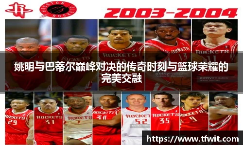 姚明与巴蒂尔巅峰对决的传奇时刻与篮球荣耀的完美交融