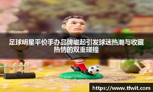 足球明星平价手办品牌崛起引发球迷热潮与收藏热情的双重碰撞