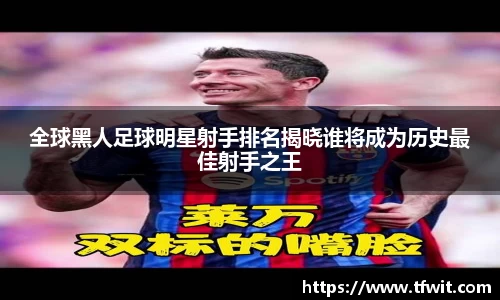 全球黑人足球明星射手排名揭晓谁将成为历史最佳射手之王