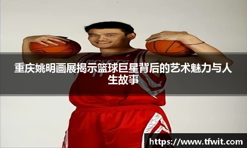 重庆姚明画展揭示篮球巨星背后的艺术魅力与人生故事