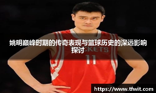 姚明巅峰时期的传奇表现与篮球历史的深远影响探讨