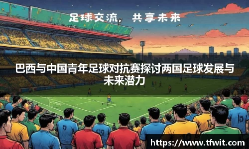 巴西与中国青年足球对抗赛探讨两国足球发展与未来潜力